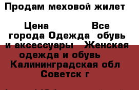 Продам меховой жилет › Цена ­ 14 500 - Все города Одежда, обувь и аксессуары » Женская одежда и обувь   . Калининградская обл.,Советск г.